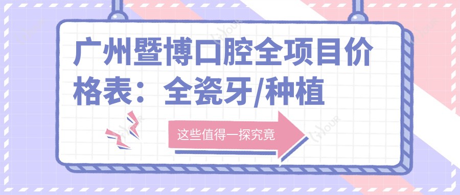 广州暨博口腔全项目价格表:全瓷牙/种植牙精细方案+轮廓调整+牙齿矫正实惠