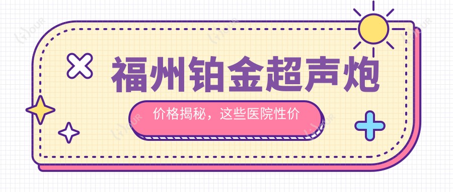 福州铂金超声炮价格揭秘，这些医院性价比高！