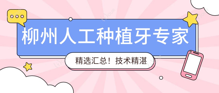 柳州人工种植牙医生精选汇总!技术精细口碑优良!医生排行榜新出炉