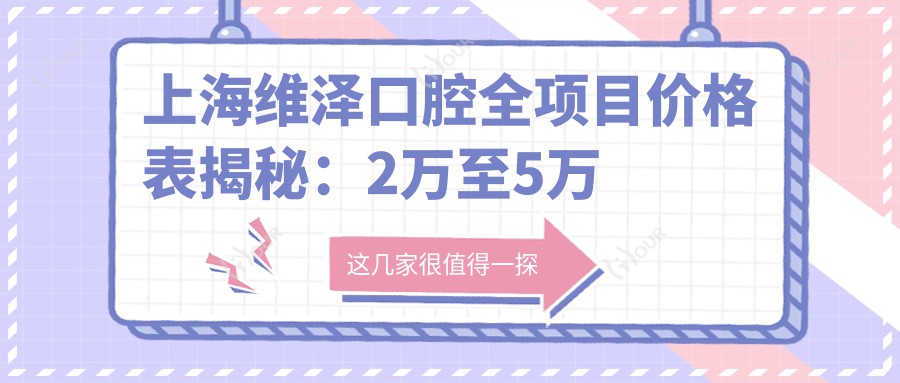 上海维泽口腔全项目价格表揭秘：2万至5万区间，透明消费让您安心选择！
