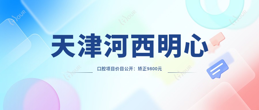 天津河西明心口腔项目价目公开:矫正9800元起 补牙300元实惠