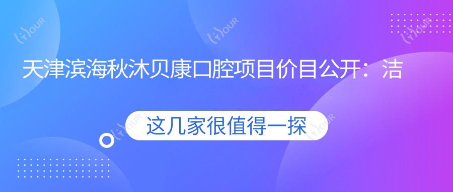 天津滨海秋沐贝康口腔项目价目公开:洁牙99元起,种植牙6K至1.5W,正畸1.2W起