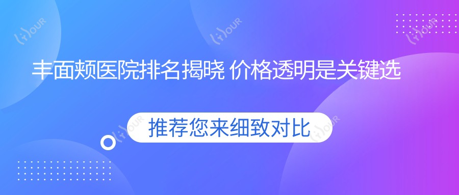 丰面颊医院排名揭晓 价格透明是关键选择因素