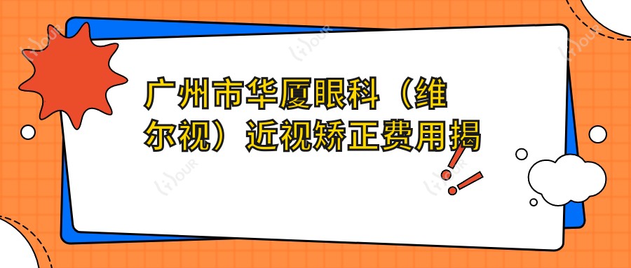 广州市华厦眼科(维尔视)近视矫正费用揭秘?全飞秒近视手术约1.5W+ 半飞秒1.2W+ ICL晶体植入2.8W+