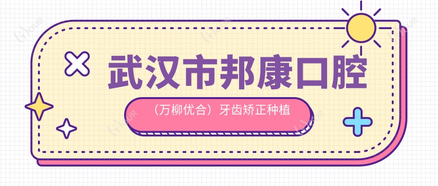 武汉市邦康口腔(万柳优合)牙齿矫正种植价格揭秘:隐形矫正2W+ 烤瓷牙1K+ 全瓷牙冠3K+