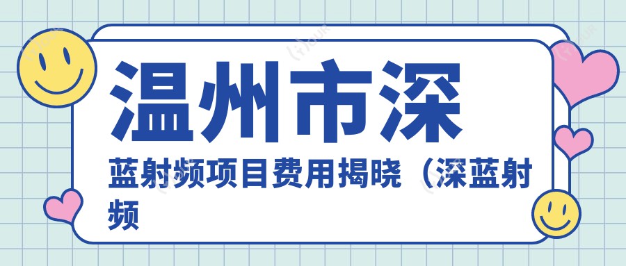 温州市深蓝射频项目费用揭晓（深蓝射频均价约：8800元）与热玛吉疗效对比，哪个更适合你？