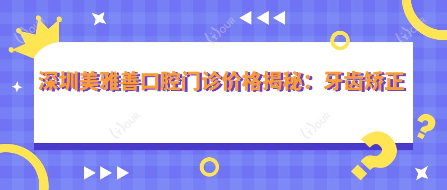 深圳美雅善口腔门诊价格揭秘:牙齿矫正美白种植全攻略