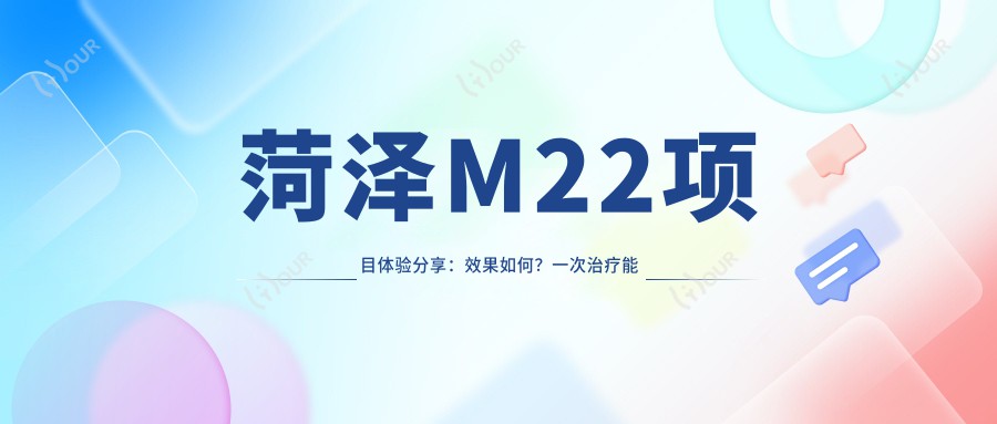 菏泽M22项目体验分享：疗效如何？一次治疗能维持多久？附上半年真实价格参考