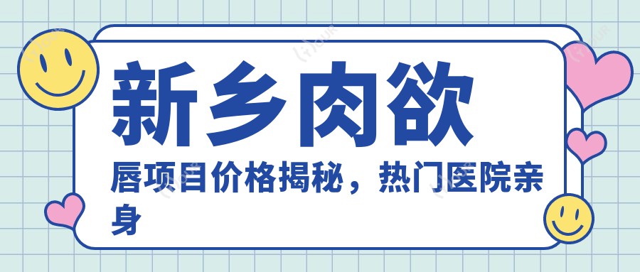 新乡肉欲唇项目价格揭秘，热门医院亲身体验推荐！
