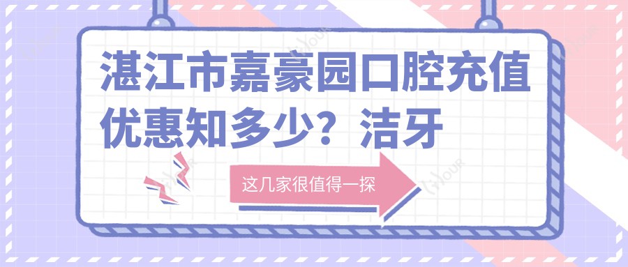 湛江市嘉豪园口腔充值优惠知多少?洁牙套餐300+ 牙齿矫正8K+ 种植牙1.5W+