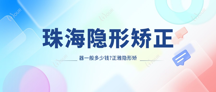 珠海隐形矫正器一般多少钱?正雅隐形矫正器12000元左右