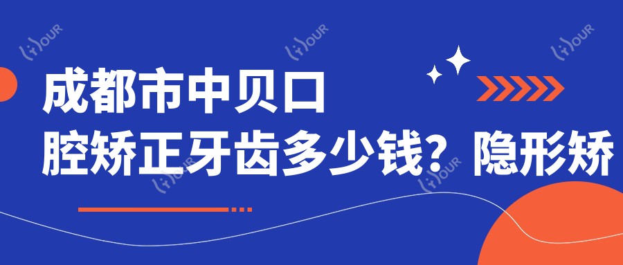 成都市中贝口腔矫正牙齿多少钱？隐形矫正2W+ 传统矫正1W+ 牙齿美白5K+