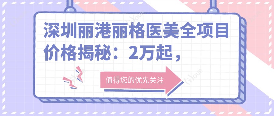 深圳丽港丽格医美全项目价格揭秘:2万起,透明消费,品质服务超值体验!