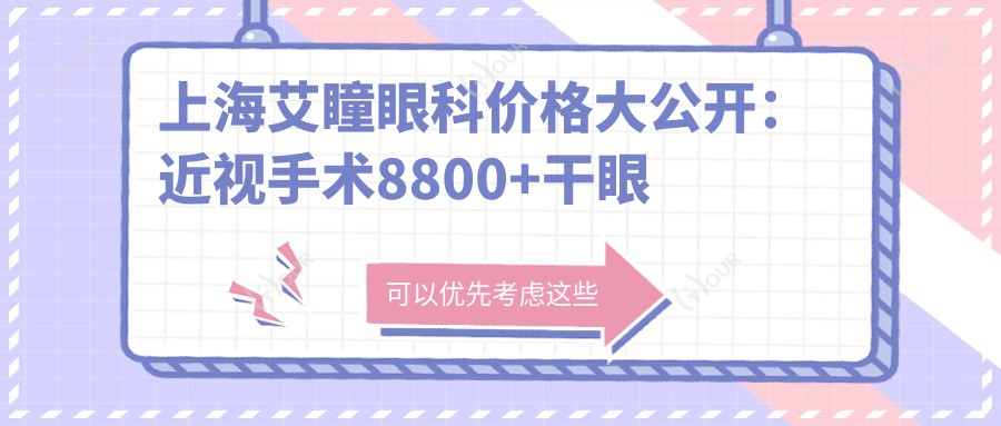 上海艾瞳眼科价格大公开：近视手术8800+干眼治疗1500+验光配镜300元起实惠之选
