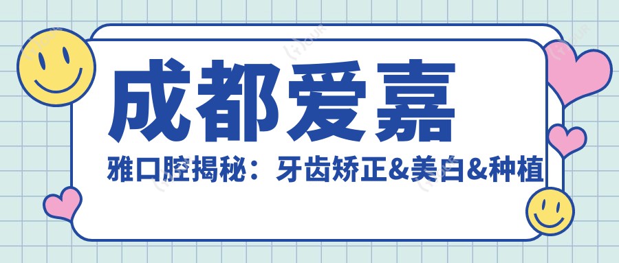 成都爱嘉雅口腔揭秘:牙齿矫正&美白&种植牙全项目价格清单大公开
