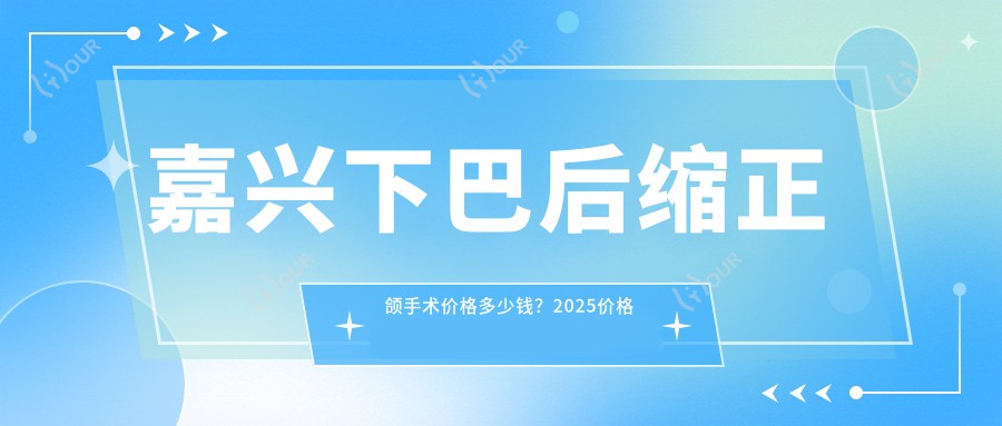 嘉兴下巴后缩正颌手术价格多少钱?2025价格表:下巴后缩正颌手术3万元起、双颌前突正颌手术3万元起