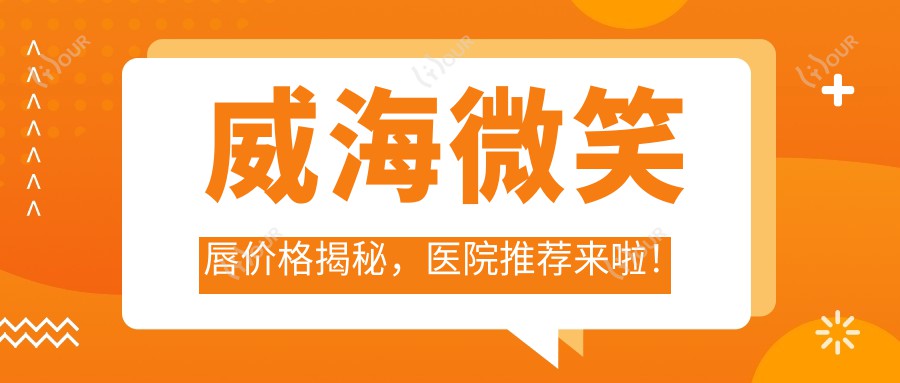 威海微笑唇价格揭秘,医院推荐来啦!