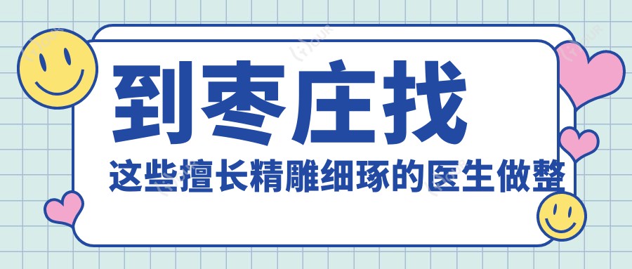 到枣庄找这些擅长微雕细琢的医生做整形,美丽蜕变无忧