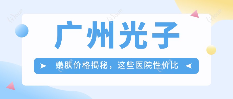 广州光子嫩肤价格揭秘,这些医院性价比超赞!