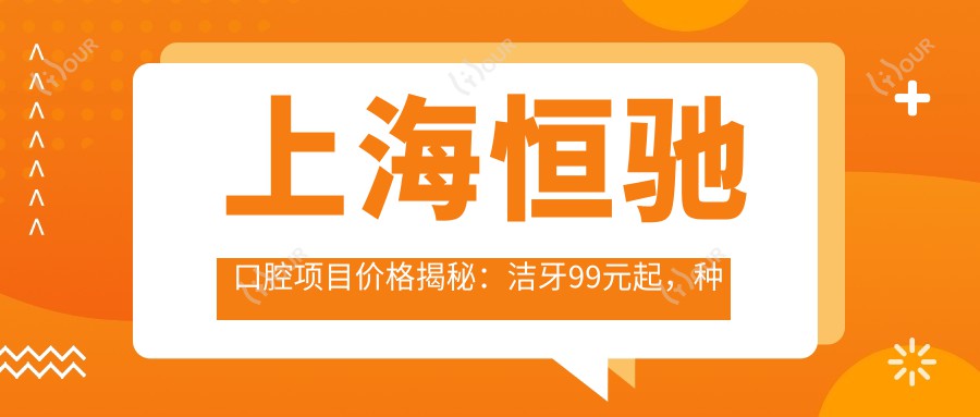 上海恒驰口腔项目价格揭秘:洁牙99元起,种植牙6800元起,正畸1.5W元起