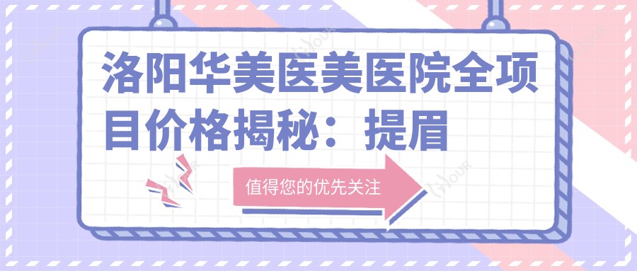 洛阳华美医美医院全项目价格揭秘:提眉吸脂至鼻综合2800+起,隆胸下巴等多面覆盖