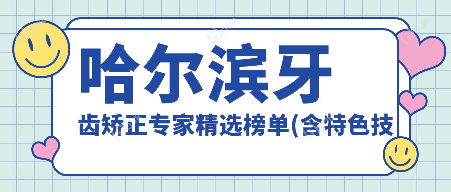 哈尔滨牙齿矫正医生精选榜单(含特色技术+服务)_正畸必看