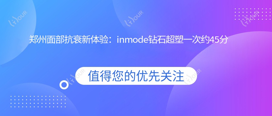 郑州面部抗衰新体验:inmode钻石超塑一次约45分钟,疗效持久性如何?费用详解