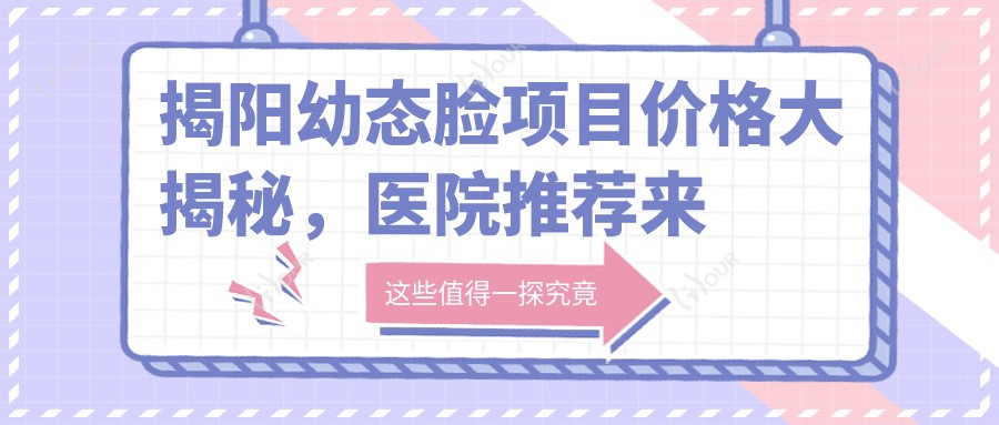 揭阳幼态脸项目价格大揭秘,医院推荐来啦!