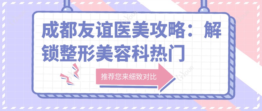 成都友谊医美攻略:解锁整形美容科热门项目价格清单,双眼皮隆鼻应有尽有