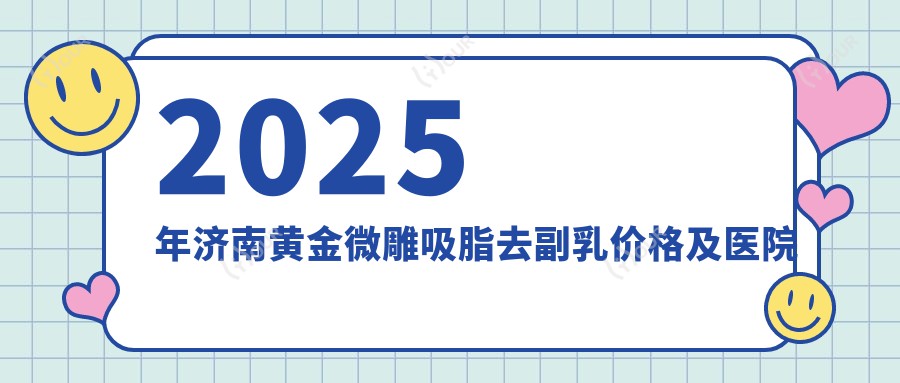 2025年济南黄金微雕吸脂去副乳价格及医院建议排名10