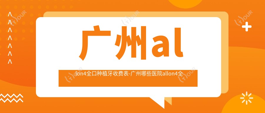 广州allon4全口种植牙收费表-广州哪些医院allon4全口种植牙成果不错且收费不高