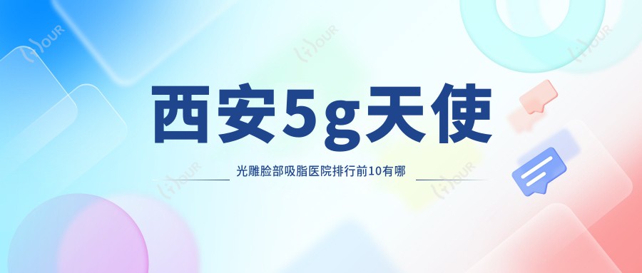 西安5g天使光雕脸部吸脂医院排行前10有哪些西安较好5g天使光雕脸部吸脂整形医院
