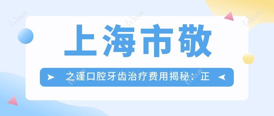 上海市敬之谨口腔牙齿治疗费用揭秘:正畸2W+ 种植牙1.5W+ 美白套餐3K+