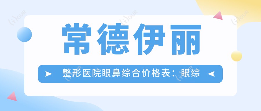 常德伊丽整形医院眼鼻综合价格表:眼综合3980+|鼻综合6800+|单项优惠详询