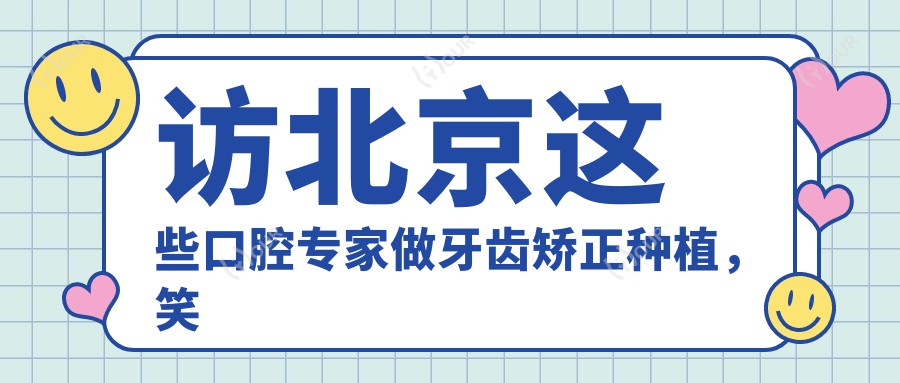 访北京这些口腔医生做牙齿矫正种植,笑颜更添自信