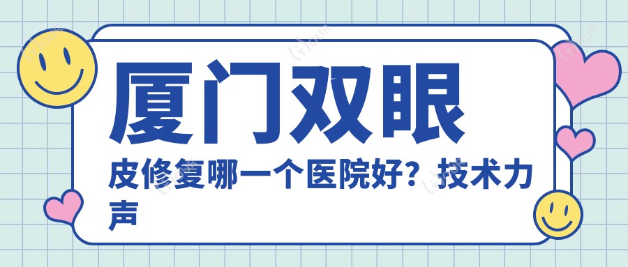厦门双眼皮修复哪一个医院好?技术力声誉对比:厦门胡军姝妍医疗美容、厦门思明康美全地球医疗美容、原肌美塑医疗美容(SM黄宝石分院)等10家
