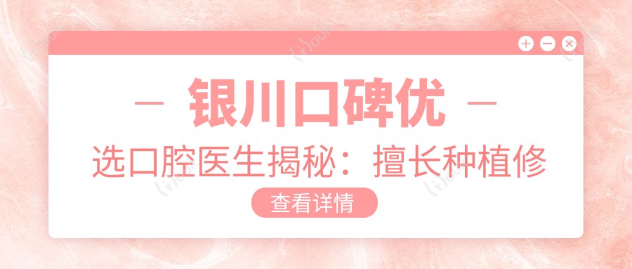 银川口碑优选口腔医生揭秘:擅长种植修复医生推荐