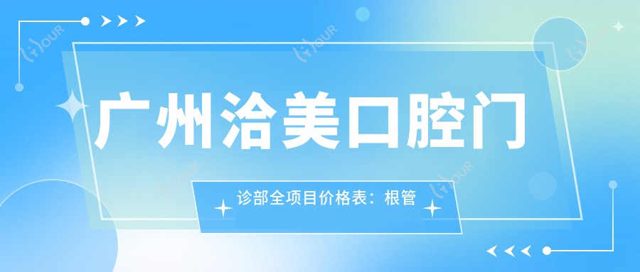 广州洽美口腔门诊部全项目价格表：根管至美白2890+起，含拔牙种植矫正