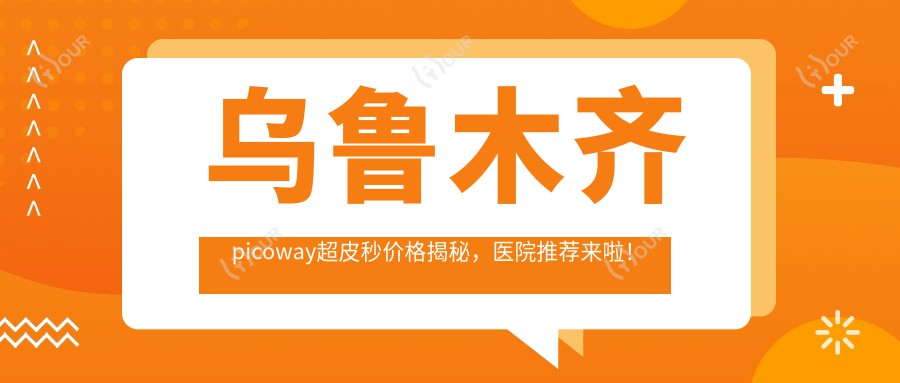 乌鲁木齐picoway超皮秒价格揭秘,医院推荐来啦!