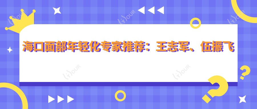 海口面部年轻化医生推荐:王志军、伍振飞医生备受好评