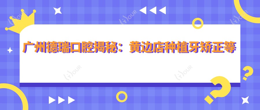 广州德瑞口腔揭秘:黄边店种植牙矫正等热门项目价格一览