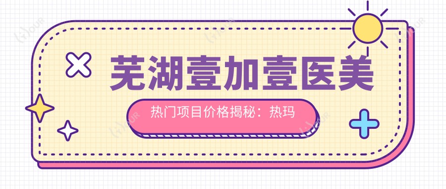 芜湖壹加壹医美热门项目价格揭秘:热玛吉1W+ 3K+ 隆鼻8K+