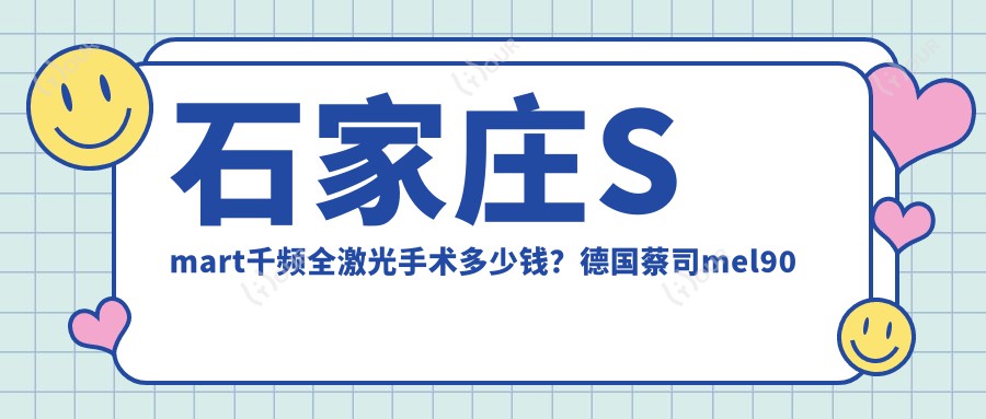 石家庄Smart千频全激光手术多少钱?德国蔡司mel90全激光1.6万+|Smart千频全激光手术1.9万+,附带0家超人气医院收费表!