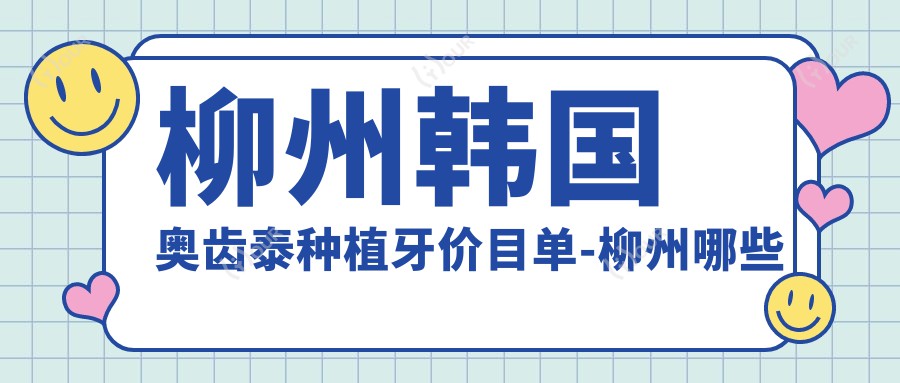 柳州韩国奥齿泰种植牙价目单-柳州哪些医院韩国奥齿泰种植牙成效好且费用不贵