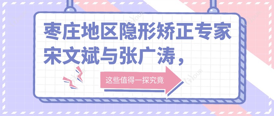 枣庄地区隐形矫正医生宋文斌与张广涛，隐适美与冷光美白谁更适合你？