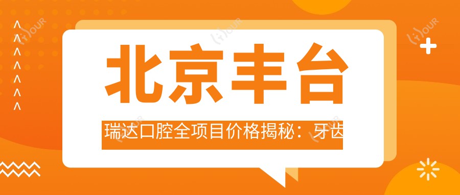 北京丰台瑞达口腔全项目价格揭秘:牙齿矫正美白种植一网打尽