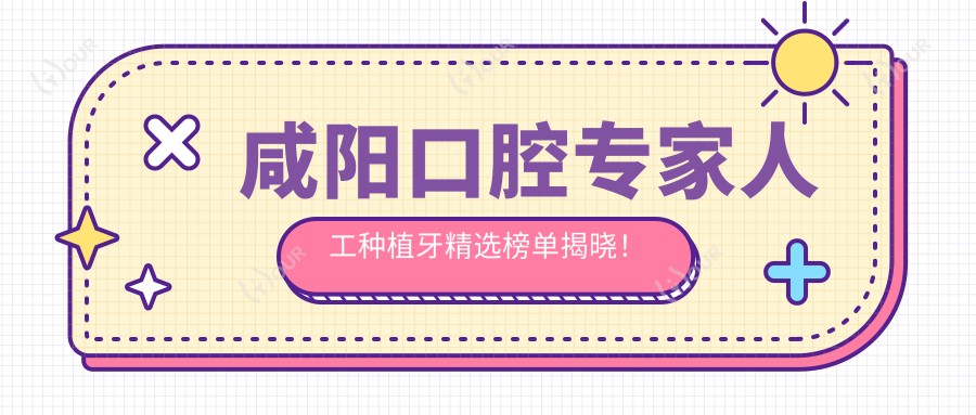 咸阳口腔医生人工种植牙精选榜单揭晓！技术、经验、地址一网打尽！