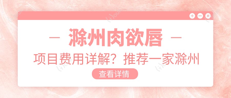 滁州肉欲唇项目费用详解?推荐一家滁州优选机构:探索医疗美容新选择