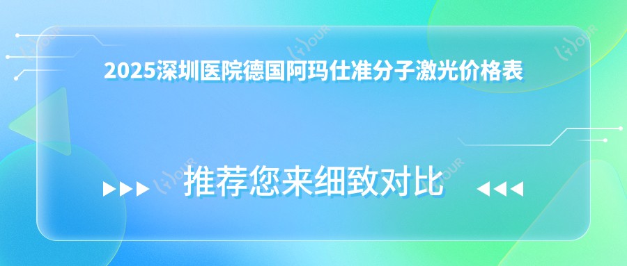 2025深圳医院德国阿玛仕准分子激光价格表总览!附高人气医院排名!