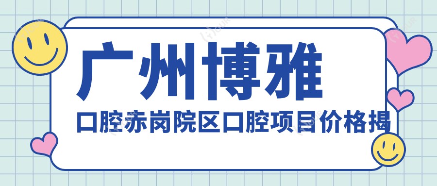 广州博雅口腔赤岗院区口腔项目价格揭秘：牙齿矫正美白种植一网打尽